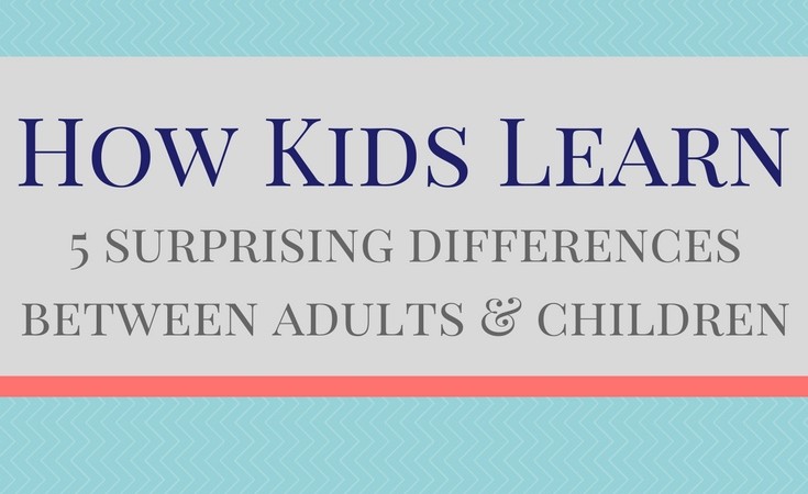 How Kids Learn – 5 surprising differences between adults and children